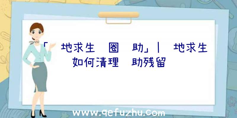 「绝地求生红圈辅助」|绝地求生如何清理辅助残留